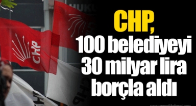 CHP, 100 belediyeyi 30 milyar lira borçla aldı