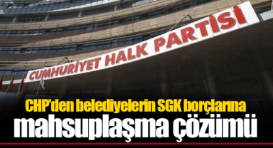 CHP’den belediyelerin SGK borçlarına mahsuplaşma çözümü