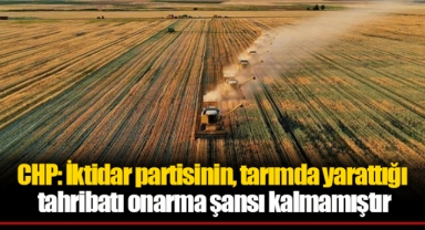 CHP: İktidar partisinin, tarımda yarattığı tahribatı onarma şansı kalmamıştır