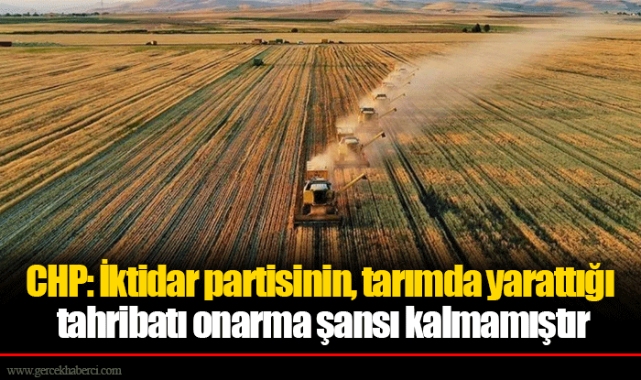 CHP: İktidar partisinin, tarımda yarattığı tahribatı onarma şansı kalmamıştır