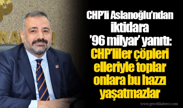 CHP’li Aslanoğlu’ndan iktidara ’96 milyar’ yanıtı: CHP’liler çöpleri elleriyle toplar onlara bu hazzı yaşatmazlar