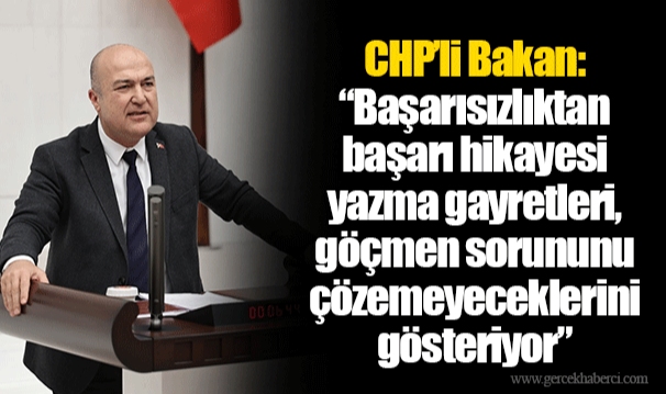 CHP’li Bakan: “Başarısızlıktan başarı hikayesi yazma gayretleri, göçmen sorununu çözemeyeceklerini gösteriyor”