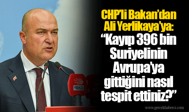 CHP’li Bakan’dan Ali Yerlikaya’ya: “Kayıp 396 bin Suriyelinin Avrupa’ya gittiğini nasıl tespit ettiniz?”