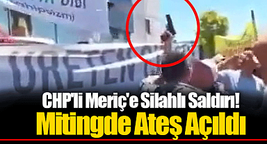 CHP'li Meriç'e Silahlı Saldırı! Mitingde Ateş Açıldı
