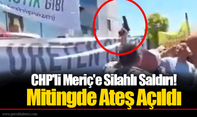 CHP'li Meriç'e Silahlı Saldırı! Mitingde Ateş Açıldı