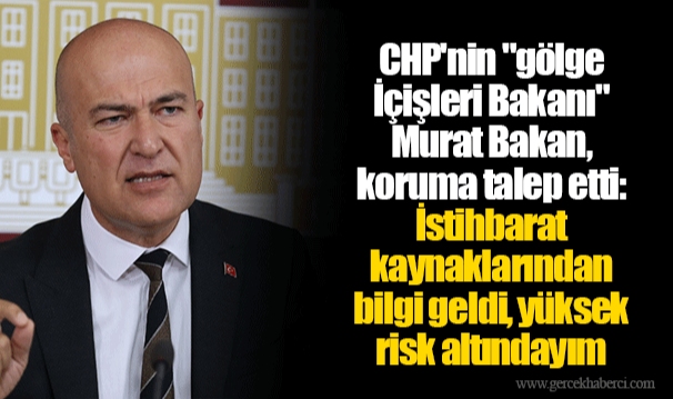 CHP'nin "gölge İçişleri Bakanı" Murat Bakan, koruma talep etti: İstihbarat kaynaklarından bilgi geldi, yüksek risk altındayım