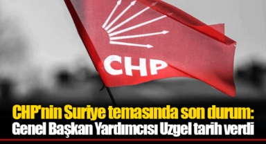 CHP'nin Suriye temasında son durum: Genel Başkan Yardımcısı Uzgel tarih verdi