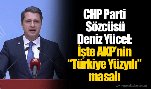 CHP Parti Sözcüsü Deniz Yücel: İşte AKP’nin “Türkiye Yüzyılı” masalı