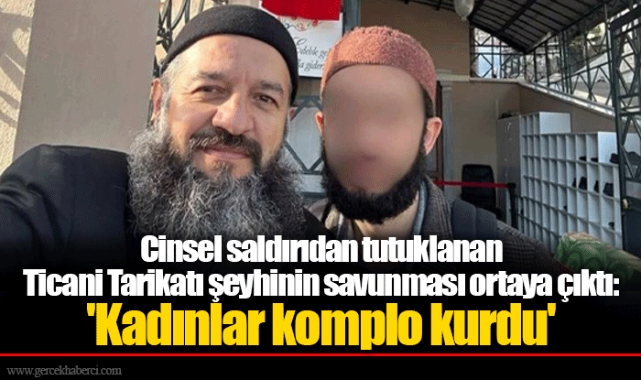 Cinsel saldırıdan tutuklanan Ticani Tarikatı şeyhinin savunması ortaya çıktı: 'Kadınlar komplo kurdu'