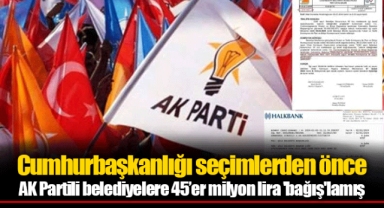 Cumhurbaşkanlığı seçimlerden önce AK Partili belediyelere 45’er milyon lira 'bağış'lamış