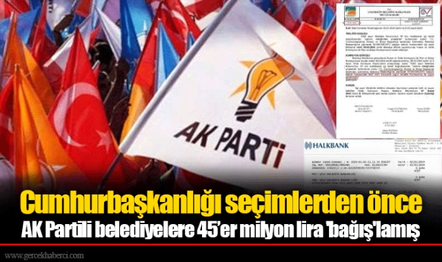 Cumhurbaşkanlığı seçimlerden önce AK Partili belediyelere 45’er milyon lira 'bağış'lamış