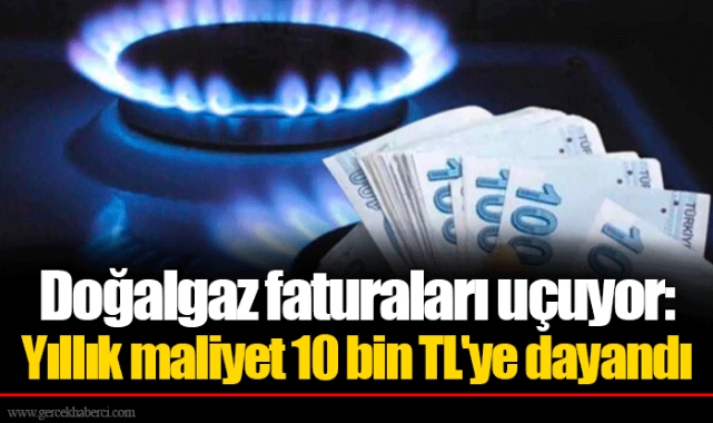 Doğalgaz faturaları uçuyor: Yıllık maliyet 10 bin TL'ye dayandı