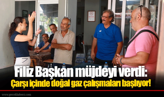 Filiz Başkan müjdeyi verdi: Çarşı içinde doğal gaz çalışmaları başlıyor!