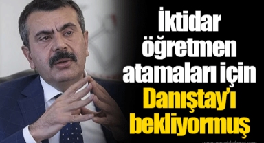 İktidar öğretmen atamaları için Danıştay’ı bekliyormuş