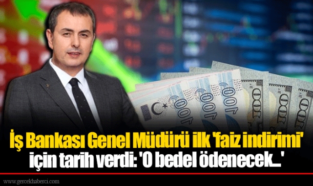 İş Bankası Genel Müdürü ilk 'faiz indirimi' için tarih verdi: 'O bedel ödenecek...'