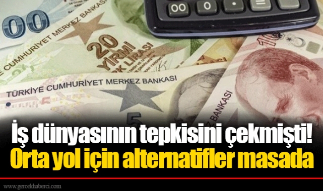 İş dünyasının tepkisini çekmişti! Orta yol için alternatifler masada