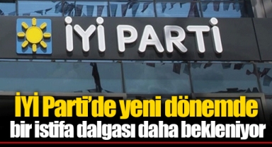 İYİ Parti’de yeni dönemde bir istifa dalgası daha bekleniyor