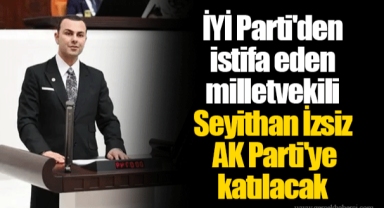 İYİ Parti'den istifa eden milletvekili Seyithan İzsiz AK Parti'ye katılacak