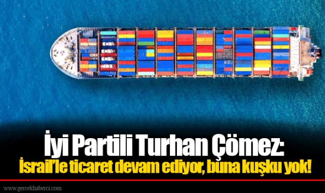 İyi Partili Turhan Çömez: İsrail’le ticaret devam ediyor, buna kuşku yok!