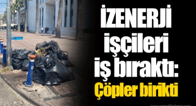 İZENERJİ işçileri iş bıraktı: Çöpler birikti