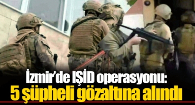 İzmir’de IŞİD operasyonu: 5 şüpheli gözaltına alındı