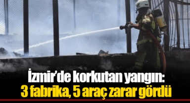 İzmir’de korkutan yangın: 3 fabrika, 5 araç zarar gördü