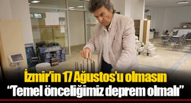 İzmir’in 17 Ağustos’u olmasın “Temel önceliğimiz deprem olmalı”