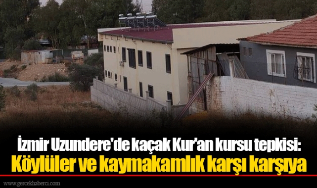 İzmir Uzundere'de kaçak Kur'an kursu tepkisi: Köylüler ve kaymakamlık karşı karşıya