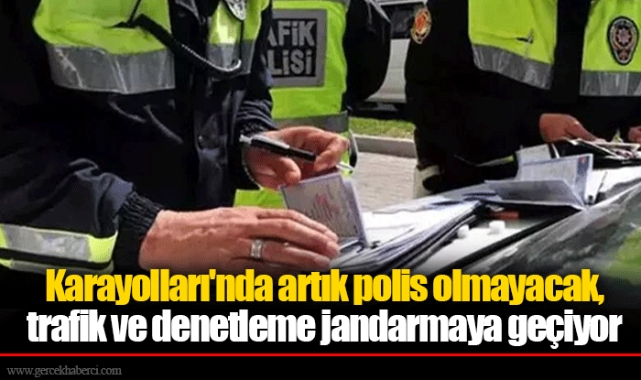Karayolları'nda artık polis olmayacak, trafik ve denetleme jandarmaya geçiyor