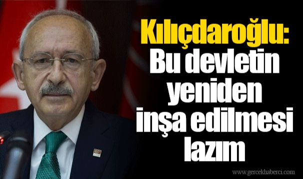 Kılıçdaroğlu: Bu devletin yeniden inşa edilmesi lazım