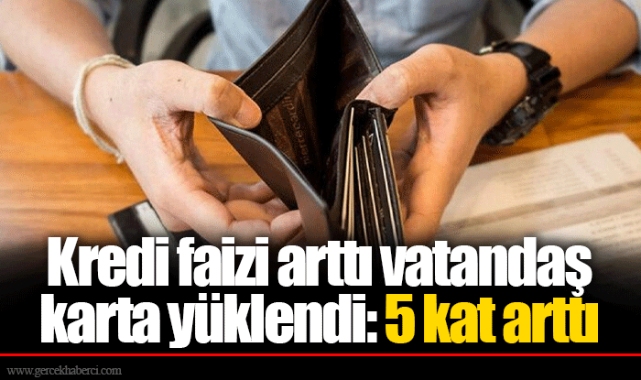 Kredi faizi arttı vatandaş karta yüklendi: 5 kat arttı