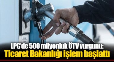 LPG’de 500 milyonluk ÖTV vurgunu: Ticaret Bakanlığı işlem başlattı