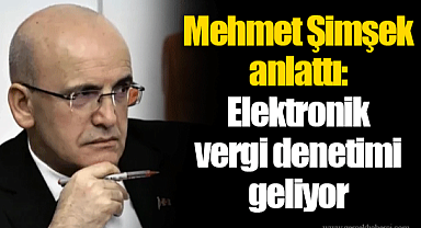 Mehmet Şimşek anlattı: Elektronik vergi denetimi geliyor