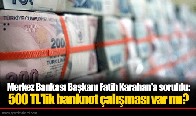 Merkez Bankası Başkanı Fatih Karahan'a soruldu: 500 TL'lik banknot çalışması var mı?