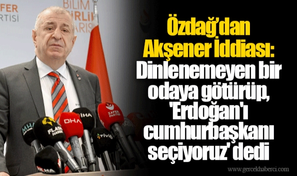Özdağ’dan Akşener İddiası: Dinlenemeyen bir odaya götürüp, 'Erdoğan'ı cumhurbaşkanı seçiyoruz' dedi