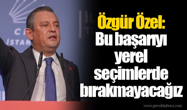 Özgür Özel: Bu başarıyı yerel seçimlerde bırakmayacağız