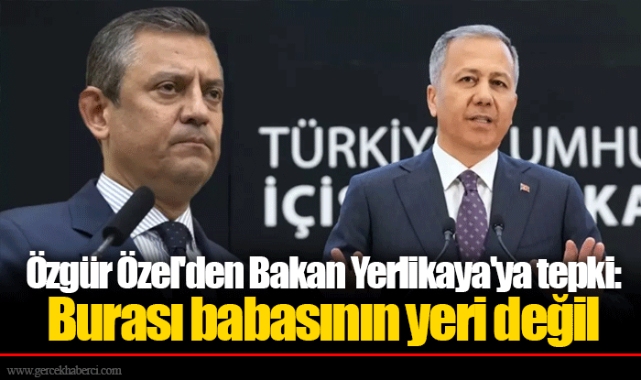 Özgür Özel'den Bakan Yerlikaya'ya tepki: Burası babasının yeri değil