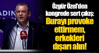 Özgür Özel'den kongrede sert çıkış: Burayı provoke ettirmem, erkekleri dışarı alın!