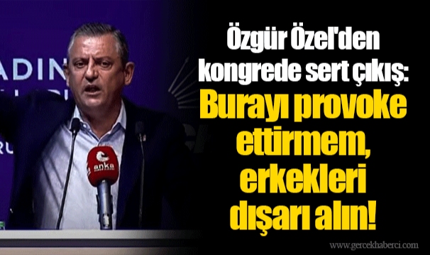 Özgür Özel'den kongrede sert çıkış: Burayı provoke ettirmem, erkekleri dışarı alın!