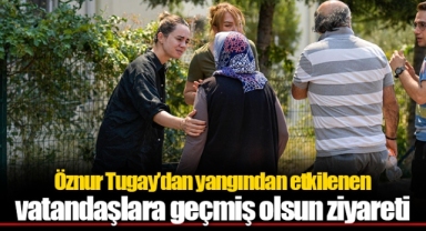 Öznur Tugay’dan yangından etkilenen vatandaşlara geçmiş olsun ziyareti