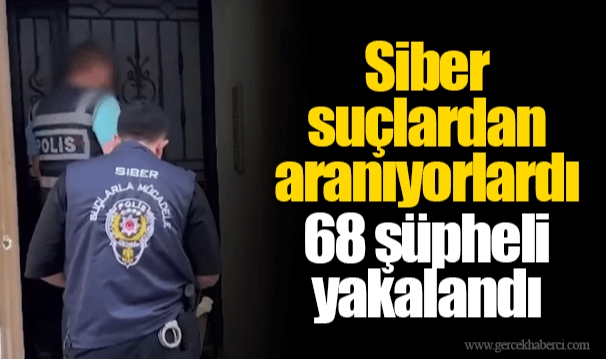 Siber suçlardan aranıyorlardı 68 şüpheli yakalandı
