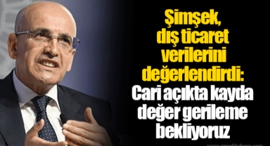 Şimşek, dış ticaret verilerini değerlendirdi: Cari açıkta kayda değer gerileme bekliyoruz