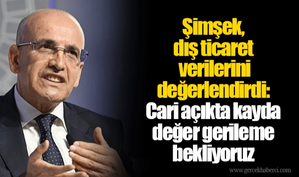 Şimşek, dış ticaret verilerini değerlendirdi: Cari açıkta kayda değer gerileme bekliyoruz