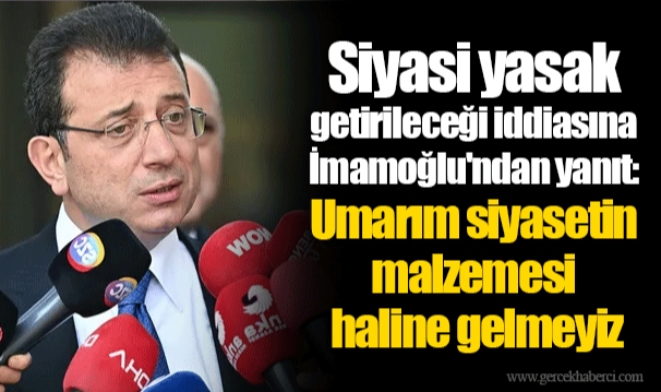 Siyasi yasak getirileceği iddiasına İmamoğlu'ndan yanıt: Umarım siyasetin malzemesi haline gelmeyiz