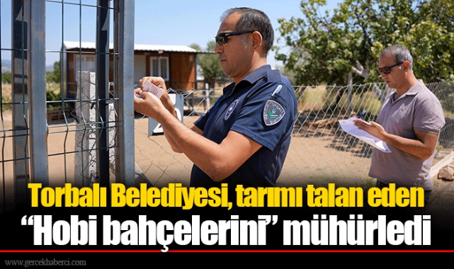 Torbalı Belediyesi, tarımı talan eden “Hobi bahçelerini” mühürledi