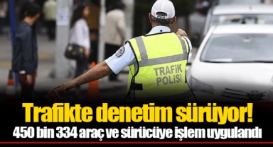 Trafikte denetim sürüyor! 450 bin 334 araç ve sürücüye işlem uygulandı