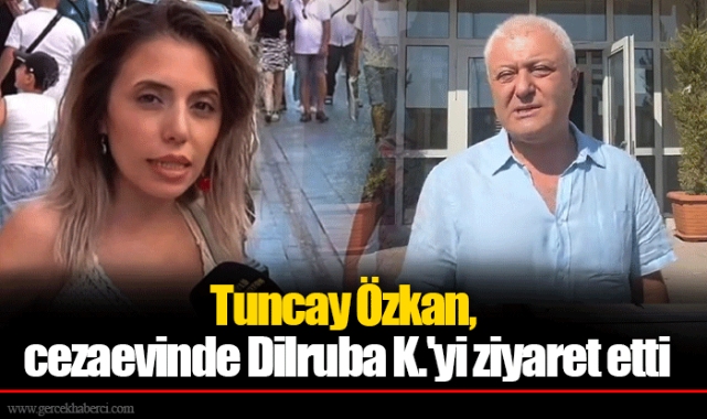 Tuncay Özkan, cezaevinde Dilruba K.'yi ziyaret etti