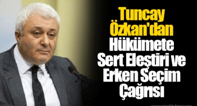 Tuncay Özkan'dan Hükümete Sert Eleştiri ve Erken Seçim Çağrısı