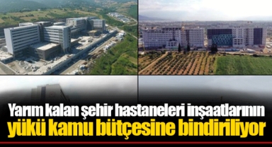 Yarım kalan şehir hastaneleri inşaatlarının yükü kamu bütçesine bindiriliyor