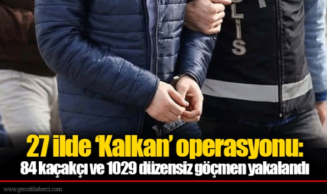 27 ilde ‘Kalkan’ operasyonu: 84 kaçakçı ve 1029 düzensiz göçmen yakalandı